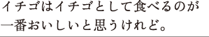 イチゴはイチゴとして食べるのが一番おいしいと思うけれど。